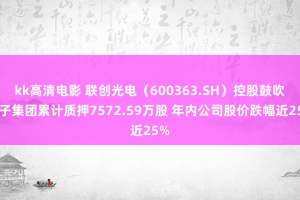 kk高清电影 联创光电（600363.SH）控股鼓吹电子集团累计质押7572.59万股 年内公司股价跌幅近25%