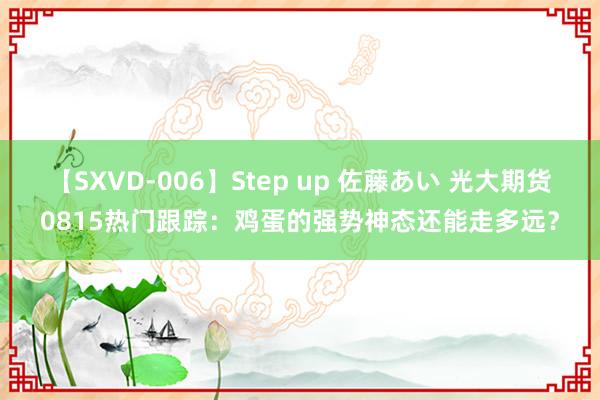 【SXVD-006】Step up 佐藤あい 光大期货0815热门跟踪：鸡蛋的强势神态还能走多远？