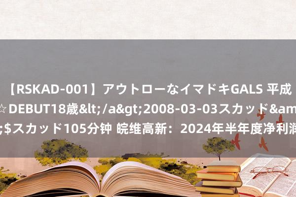 【RSKAD-001】アウトローなイマドキGALS 平成生まれ アウトロー☆DEBUT18歳</a>2008-03-03スカッド&$スカッド105分钟 皖维高新：2024年半年度净利润约1.3亿元 同比下落62.63%