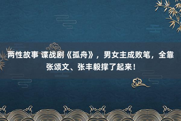 两性故事 谍战剧《孤舟》，男女主成败笔，全靠张颂文、张丰毅撑了起来！