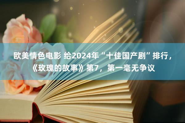 欧美情色电影 给2024年“十佳国产剧”排行，《玫瑰的故事》第7，第一毫无争议