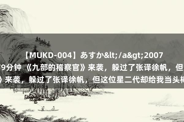 【MUKD-004】あすか</a>2007-09-13無垢&$無垢79分钟 《九部的稽察官》来袭，躲过了张译徐帆，但这位星二代却给我当头棒喝