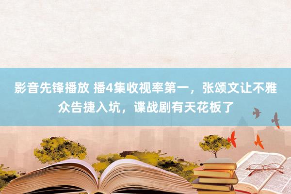 影音先锋播放 播4集收视率第一，张颂文让不雅众告捷入坑，谍战剧有天花板了