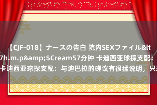 【CJF-018】ナースの告白 院内SEXファイル</a>2008-03-07h.m.p&$Cream57分钟 卡迪西亚球探支配：与迪巴拉的磋议有很猛说明，只差细节还没谈妥