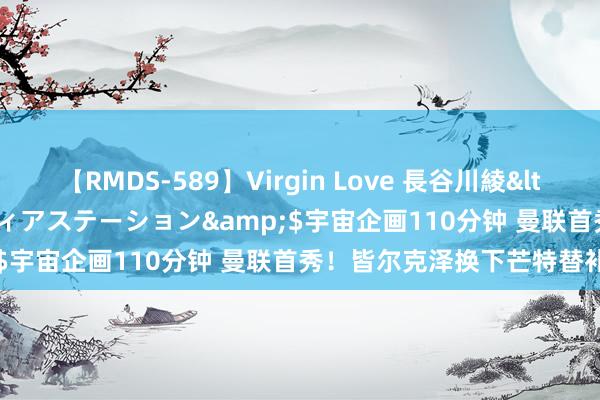 【RMDS-589】Virgin Love 長谷川綾</a>2010-05-17メディアステーション&$宇宙企画110分钟 曼联首秀！皆尔克泽换下芒特替补登场