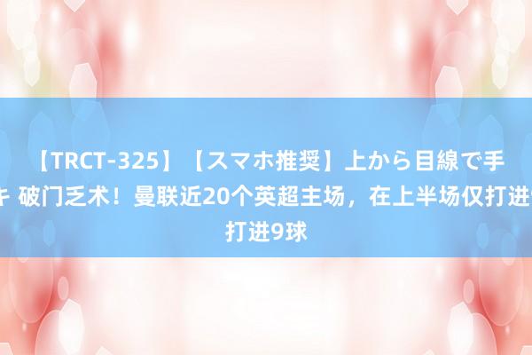 【TRCT-325】【スマホ推奨】上から目線で手コキ 破门乏术！曼联近20个英超主场，在上半场仅打进9球