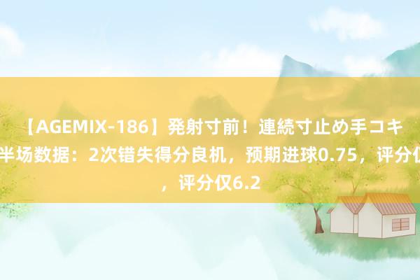 【AGEMIX-186】発射寸前！連続寸止め手コキ B费半场数据：2次错失得分良机，预期进球0.75，评分仅6.2