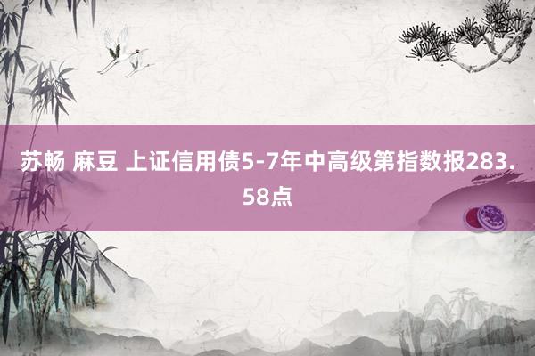 苏畅 麻豆 上证信用债5-7年中高级第指数报283.58点