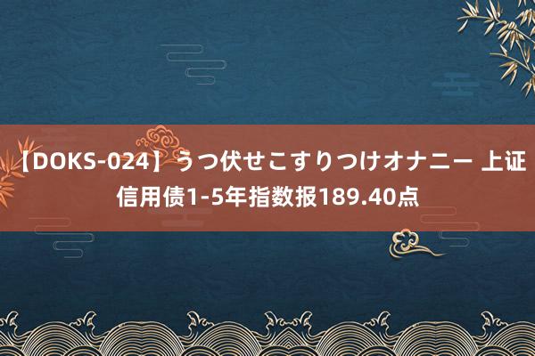 【DOKS-024】うつ伏せこすりつけオナニー 上证信用债1-5年指数报189.40点