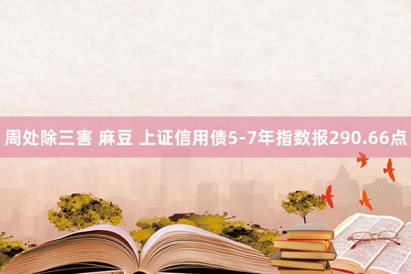 周处除三害 麻豆 上证信用债5-7年指数报290.66点