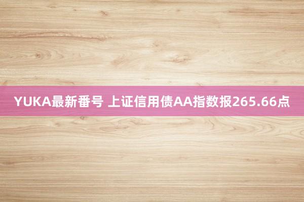 YUKA最新番号 上证信用债AA指数报265.66点