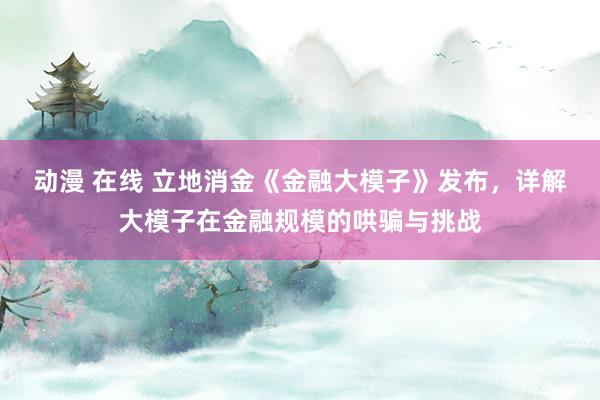 动漫 在线 立地消金《金融大模子》发布，详解大模子在金融规模的哄骗与挑战