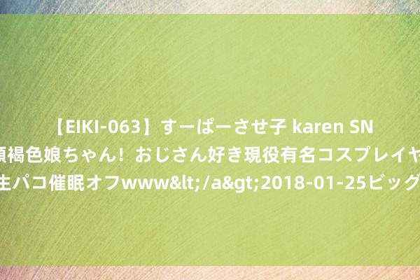 【EIKI-063】すーぱーさせ子 karen SNS炎上騒動でお馴染みのハーフ顔褐色娘ちゃん！おじさん好き現役有名コスプレイヤーの妊娠中出し生パコ催眠オフwww</a>2018-01-25ビッグモーカル&$EIKI119分钟 “固废新生”助力美艳中国 然健环球在京开展环保小卫士算作