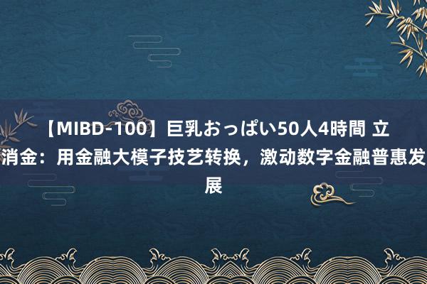 【MIBD-100】巨乳おっぱい50人4時間 立时消金：用金融大模子技艺转换，激动数字金融普惠发展