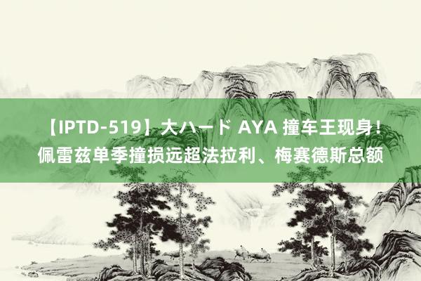 【IPTD-519】大ハード AYA 撞车王现身！佩雷兹单季撞损远超法拉利、梅赛德斯总额