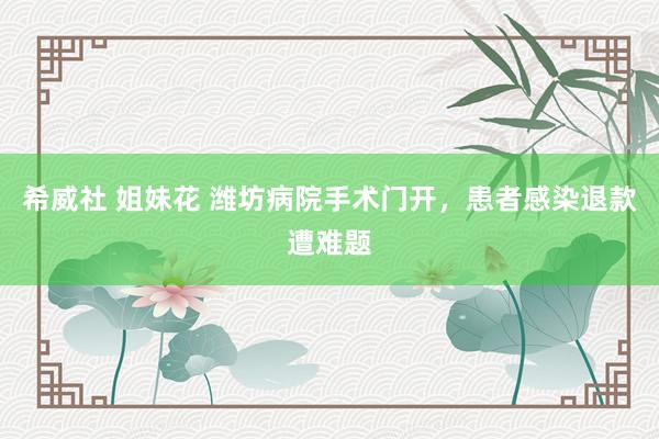 希威社 姐妹花 潍坊病院手术门开，患者感染退款遭难题