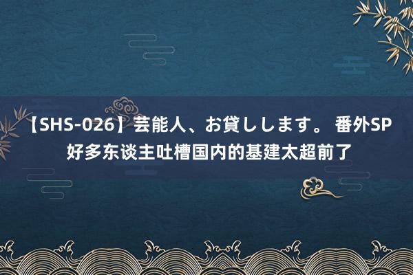 【SHS-026】芸能人、お貸しします。 番外SP 好多东谈主吐槽国内的基建太超前了