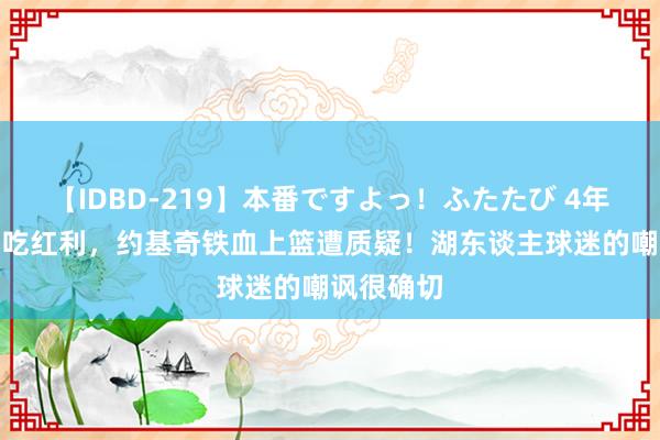 【IDBD-219】本番ですよっ！ふたたび 4年3个MVP吃红利，约基奇铁血上篮遭质疑！湖东谈主球迷的嘲讽很确切