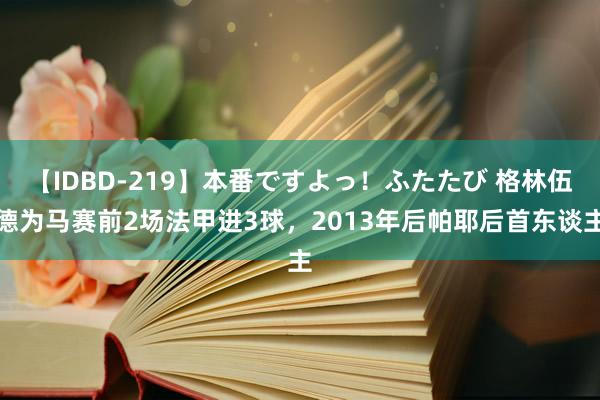 【IDBD-219】本番ですよっ！ふたたび 格林伍德为马赛前2场法甲进3球，2013年后帕耶后首东谈主