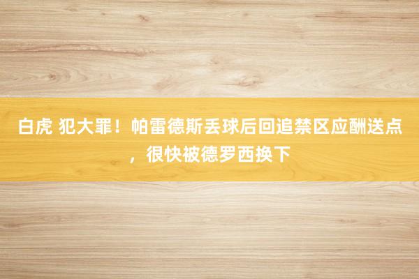 白虎 犯大罪！帕雷德斯丢球后回追禁区应酬送点，很快被德罗西换下