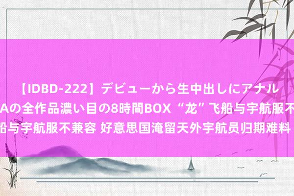 【IDBD-222】デビューから生中出しにアナルまで！最強の芸能人AYAの全作品濃い目の8時間BOX “龙”飞船与宇航服不兼容 好意思国淹留天外宇航员归期难料｜科技不雅察