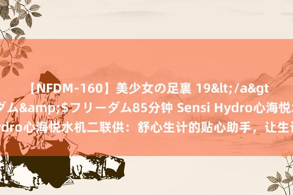 【NFDM-160】美少女の足裏 19</a>2010-01-05フリーダム&$フリーダム85分钟 Sensi Hydro心海悦水机二联供：舒心生计的贴心助手，让生计不“难上加难”