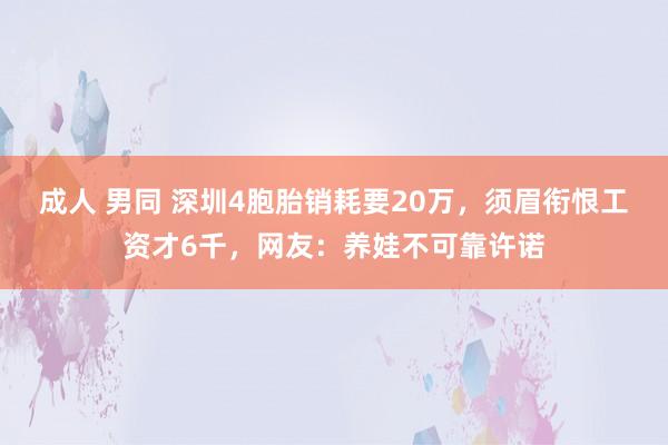 成人 男同 深圳4胞胎销耗要20万，须眉衔恨工资才6千，网友：养娃不可靠许诺