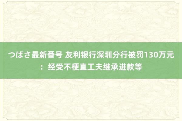 つばさ最新番号 友利银行深圳分行被罚130万元：经受不梗直工夫继承进款等