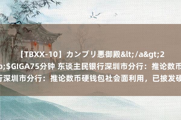 【TBXX-10】カンブリ悪御殿</a>2014-04-25GIGA&$GIGA75分钟 东谈主民银行深圳市分行：推论数币硬钱包社会面利用，已披发硬钱包近3万张