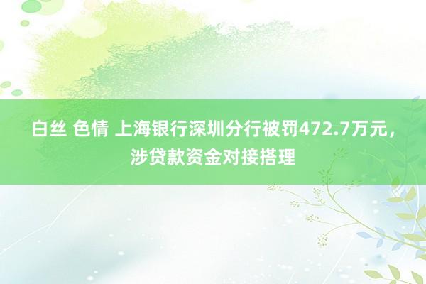 白丝 色情 上海银行深圳分行被罚472.7万元，涉贷款资金对接搭理