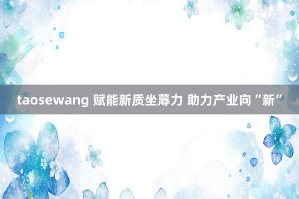 taosewang 赋能新质坐蓐力 助力产业向“新”