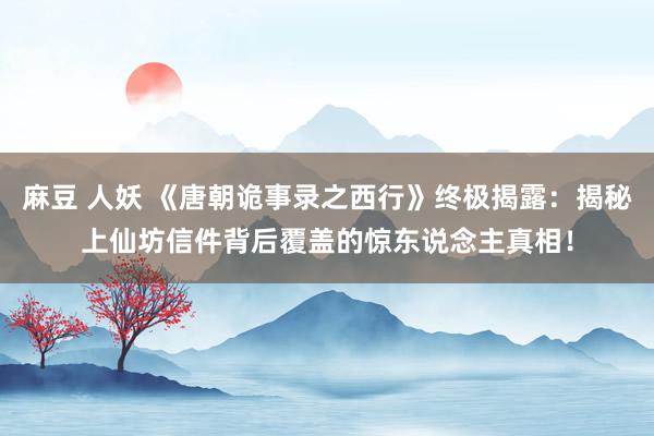 麻豆 人妖 《唐朝诡事录之西行》终极揭露：揭秘上仙坊信件背后覆盖的惊东说念主真相！