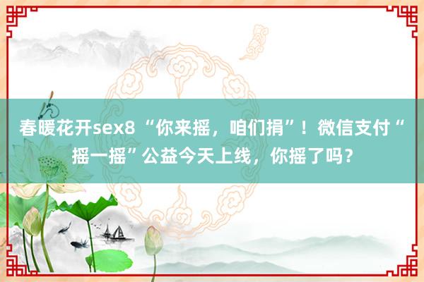 春暖花开sex8 “你来摇，咱们捐”！微信支付“摇一摇”公益今天上线，你摇了吗？