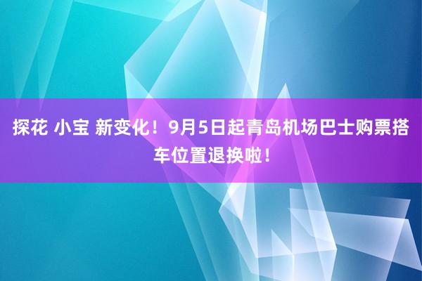 探花 小宝 新变化！9月5日起青岛机场巴士购票搭车位置退换啦！