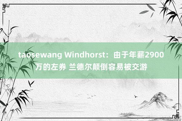 taosewang Windhorst：由于年薪2900万的左券 兰德尔颠倒容易被交游