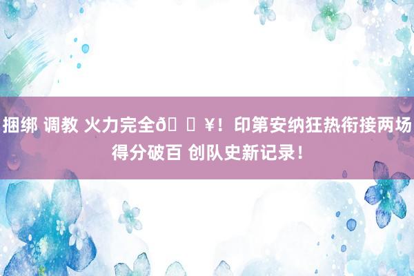 捆绑 调教 火力完全🔥！印第安纳狂热衔接两场得分破百 创队史新记录！