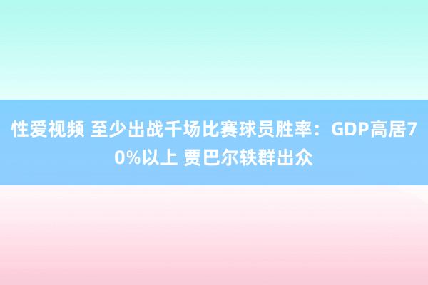 性爱视频 至少出战千场比赛球员胜率：GDP高居70%以上 贾巴尔轶群出众