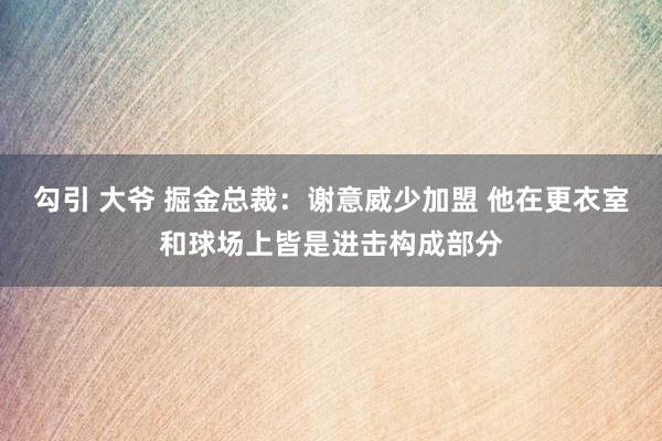 勾引 大爷 掘金总裁：谢意威少加盟 他在更衣室和球场上皆是进击构成部分