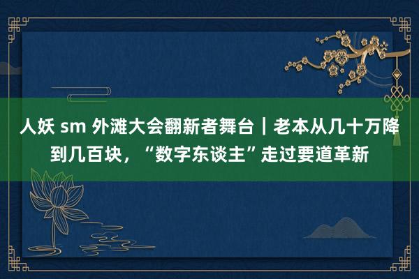 人妖 sm 外滩大会翻新者舞台｜老本从几十万降到几百块，“数字东谈主”走过要道革新