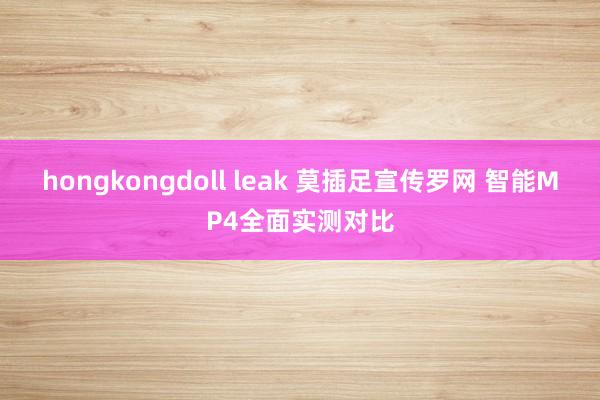 hongkongdoll leak 莫插足宣传罗网 智能MP4全面实测对比