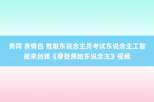 男同 表情包 推敲东说念主员考试东说念主工智能来创建《摩登原始东说念主》视频