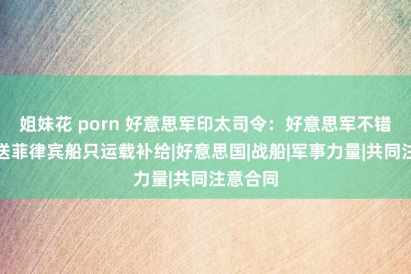 姐妹花 porn 好意思军印太司令：好意思军不错派船护送菲律宾船只运载补给|好意思国|战船|军事力量|共同注意合同