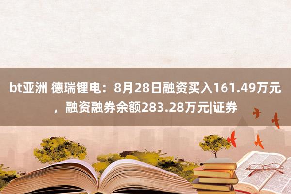 bt亚洲 德瑞锂电：8月28日融资买入161.49万元，融资融券余额283.28万元|证券