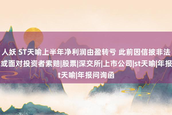 人妖 ST天喻上半年净利润由盈转亏 此前因信披非法被警示或面对投资者索赔|股票|深交所|上市公司|st天喻|年报问询函