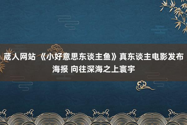 荿人网站 《小好意思东谈主鱼》真东谈主电影发布海报 向往深海之上寰宇