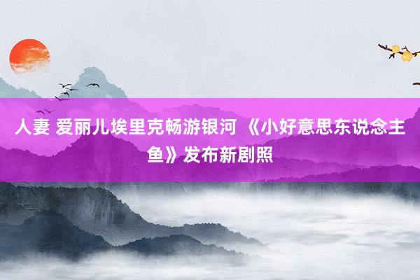 人妻 爱丽儿埃里克畅游银河 《小好意思东说念主鱼》发布新剧照