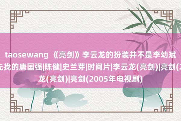 taosewang 《亮剑》李云龙的扮装并不是李幼斌，那时的导演先找的唐国强|陈健|史兰芽|时间片|李云龙(亮剑)|亮剑(2005年电视剧)