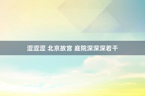 涩涩涩 北京故宫 庭院深深深若干