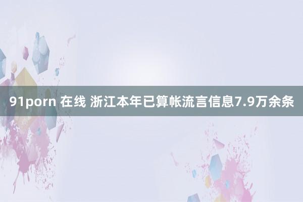 91porn 在线 浙江本年已算帐流言信息7.9万余条