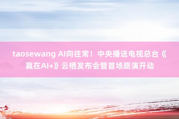 taosewang AI向往常！中央播送电视总台《赢在AI+》云栖发布会暨首场路演开动